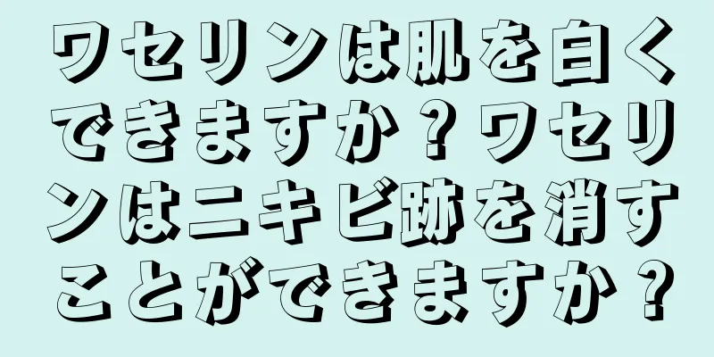 ワセリンは肌を白くできますか？ワセリンはニキビ跡を消すことができますか？