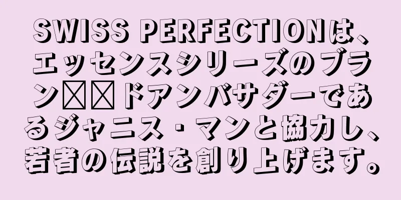 SWISS PERFECTIONは、エッセンスシリーズのブラン​​ドアンバサダーであるジャニス・マンと協力し、若者の伝説を創り上げます。