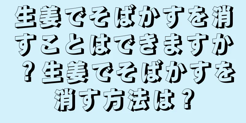 生姜でそばかすを消すことはできますか？生姜でそばかすを消す方法は？