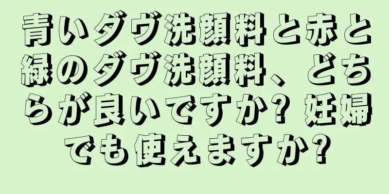 青いダヴ洗顔料と赤と緑のダヴ洗顔料、どちらが良いですか? 妊婦でも使えますか?