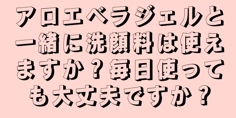 アロエベラジェルと一緒に洗顔料は使えますか？毎日使っても大丈夫ですか？