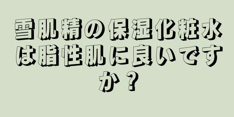 雪肌精の保湿化粧水は脂性肌に良いですか？