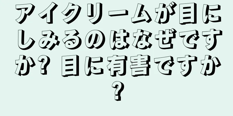 アイクリームが目にしみるのはなぜですか? 目に有害ですか?