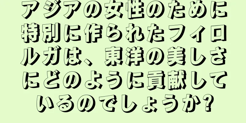 アジアの女性のために特別に作られたフィロルガは、東洋の美しさにどのように貢献しているのでしょうか?