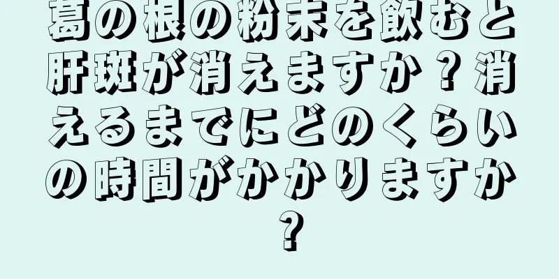 葛の根の粉末を飲むと肝斑が消えますか？消えるまでにどのくらいの時間がかかりますか？