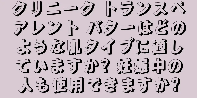 クリニーク トランスペアレント バターはどのような肌タイプに適していますか? 妊娠中の人も使用できますか?