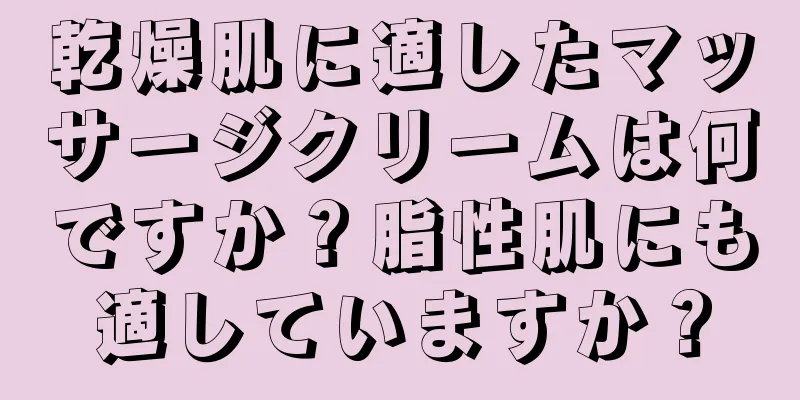 乾燥肌に適したマッサージクリームは何ですか？脂性肌にも適していますか？