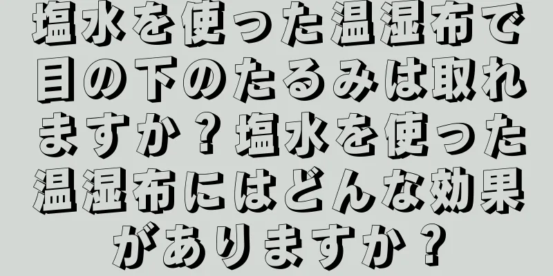 塩水を使った温湿布で目の下のたるみは取れますか？塩水を使った温湿布にはどんな効果がありますか？