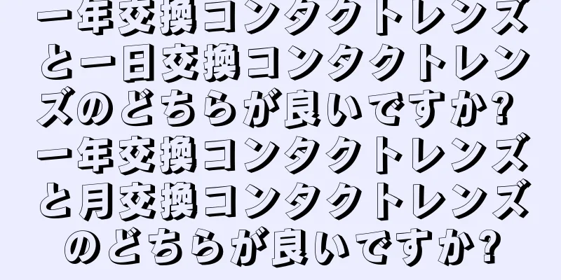 一年交換コンタクトレンズと一日交換コンタクトレンズのどちらが良いですか? 一年交換コンタクトレンズと月交換コンタクトレンズのどちらが良いですか?