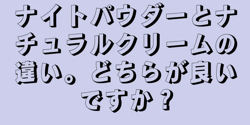 ナイトパウダーとナチュラルクリームの違い。どちらが良いですか？