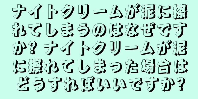 ナイトクリームが泥に擦れてしまうのはなぜですか? ナイトクリームが泥に擦れてしまった場合はどうすればいいですか?