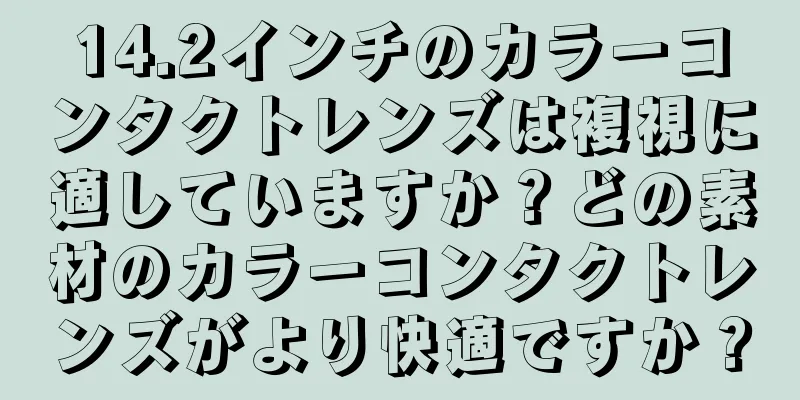 14.2インチのカラーコンタクトレンズは複視に適していますか？どの素材のカラーコンタクトレンズがより快適ですか？