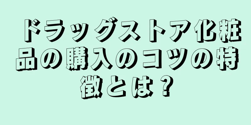 ドラッグストア化粧品の購入のコツの特徴とは？