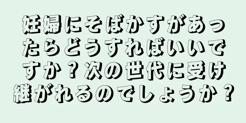 妊婦にそばかすがあったらどうすればいいですか？次の世代に受け継がれるのでしょうか？