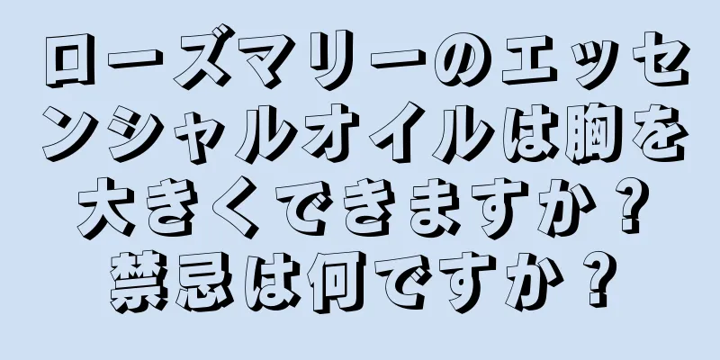 ローズマリーのエッセンシャルオイルは胸を大きくできますか？禁忌は何ですか？