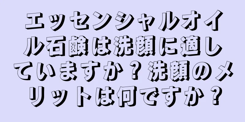 エッセンシャルオイル石鹸は洗顔に適していますか？洗顔のメリットは何ですか？