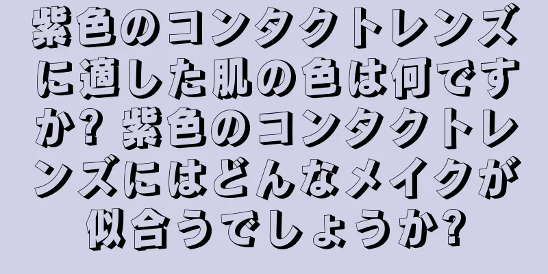 紫色のコンタクトレンズに適した肌の色は何ですか? 紫色のコンタクトレンズにはどんなメイクが似合うでしょうか?