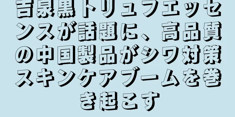 吉泉黒トリュフエッセンスが話題に、高品質の中国製品がシワ対策スキンケアブームを巻き起こす