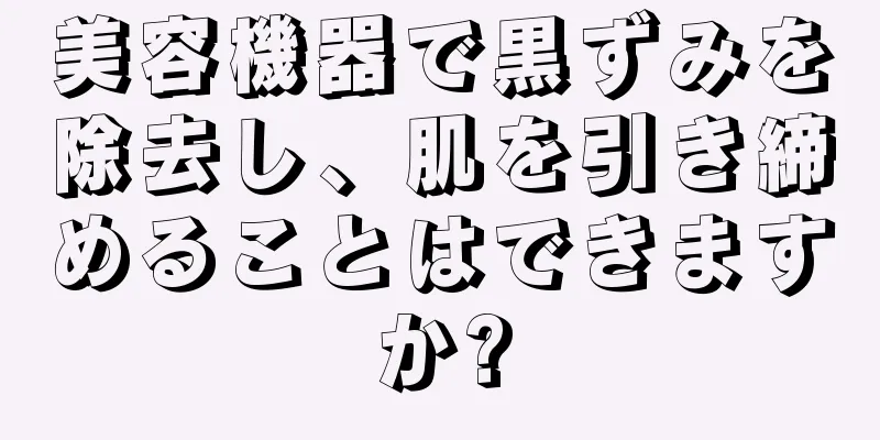 美容機器で黒ずみを除去し、肌を引き締めることはできますか?