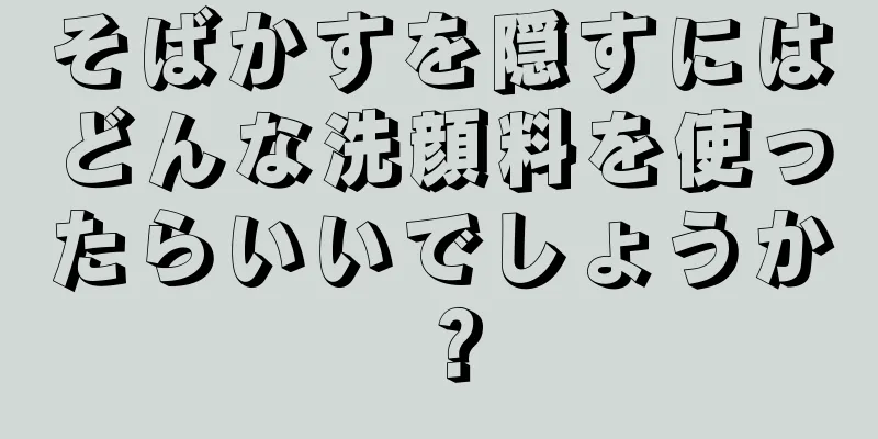 そばかすを隠すにはどんな洗顔料を使ったらいいでしょうか？