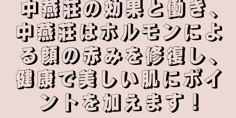 中燕莊の効果と働き、中燕莊はホルモンによる顔の赤みを修復し、健康で美しい肌にポイントを加えます！