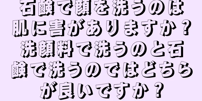 石鹸で顔を洗うのは肌に害がありますか？洗顔料で洗うのと石鹸で洗うのではどちらが良いですか？