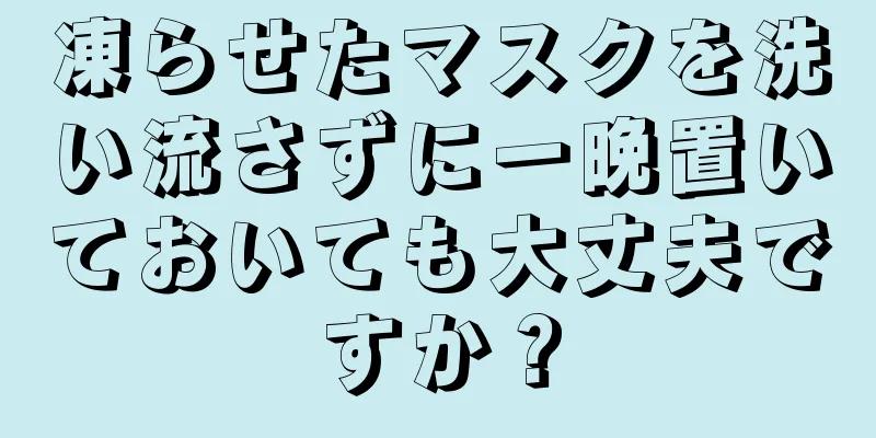 凍らせたマスクを洗い流さずに一晩置いておいても大丈夫ですか？