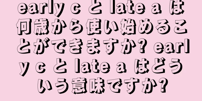 early c と late a は何歳から使い始めることができますか? early c と late a はどういう意味ですか?