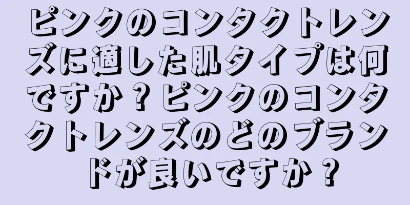 ピンクのコンタクトレンズに適した肌タイプは何ですか？ピンクのコンタクトレンズのどのブランドが良いですか？