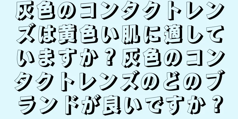 灰色のコンタクトレンズは黄色い肌に適していますか？灰色のコンタクトレンズのどのブランドが良いですか？