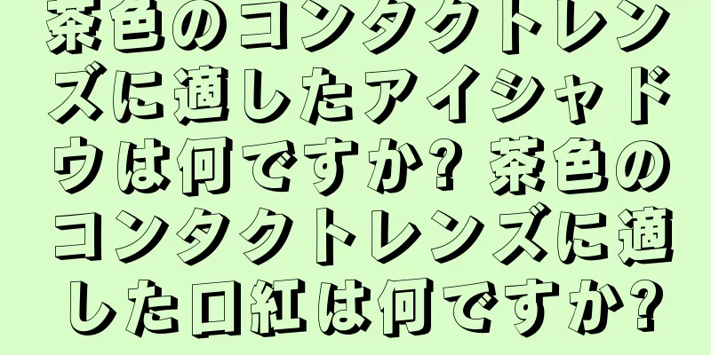 茶色のコンタクトレンズに適したアイシャドウは何ですか? 茶色のコンタクトレンズに適した口紅は何ですか?