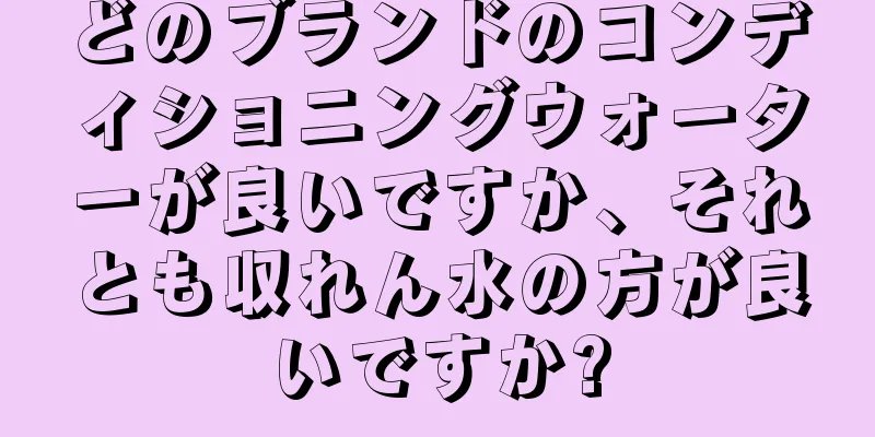 どのブランドのコンディショニングウォーターが良いですか、それとも収れん水の方が良いですか?