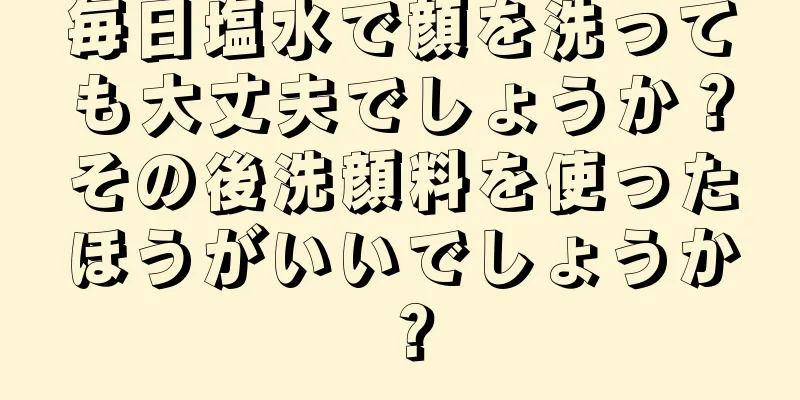 毎日塩水で顔を洗っても大丈夫でしょうか？その後洗顔料を使ったほうがいいでしょうか？