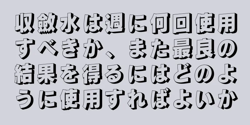 収斂水は週に何回使用すべきか、また最良の結果を得るにはどのように使用すればよいか