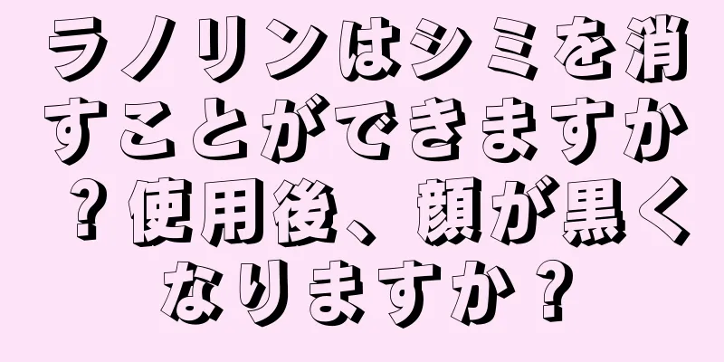 ラノリンはシミを消すことができますか？使用後、顔が黒くなりますか？