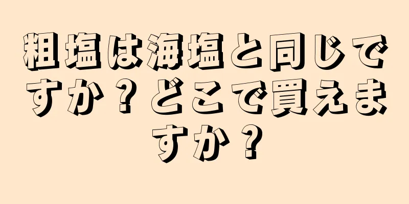 粗塩は海塩と同じですか？どこで買えますか？