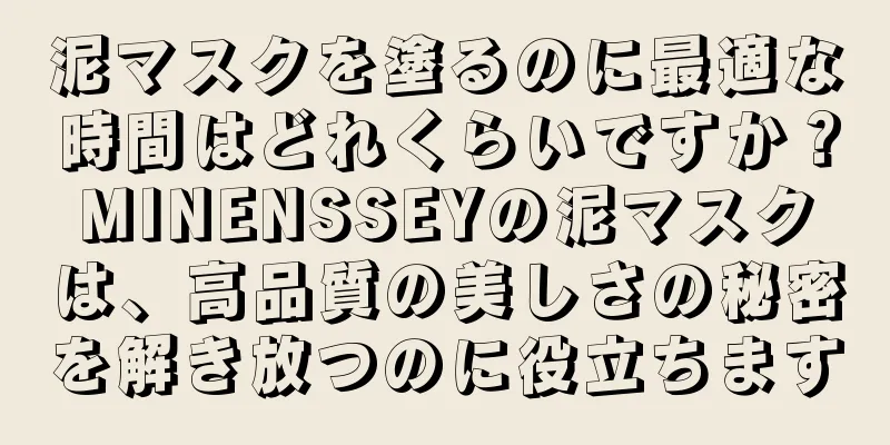 泥マスクを塗るのに最適な時間はどれくらいですか？MINENSSEYの泥マスクは、高品質の美しさの秘密を解き放つのに役立ちます