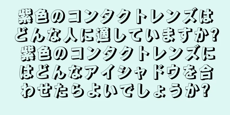 紫色のコンタクトレンズはどんな人に適していますか? 紫色のコンタクトレンズにはどんなアイシャドウを合わせたらよいでしょうか?