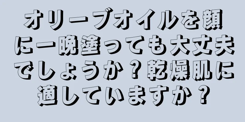 オリーブオイルを顔に一晩塗っても大丈夫でしょうか？乾燥肌に適していますか？