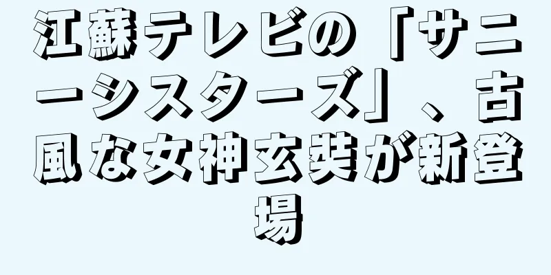 江蘇テレビの「サニーシスターズ」、古風な女神玄奘が新登場