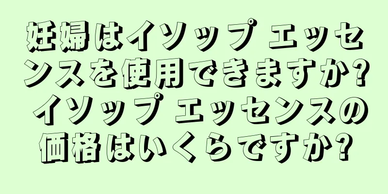 妊婦はイソップ エッセンスを使用できますか? イソップ エッセンスの価格はいくらですか?