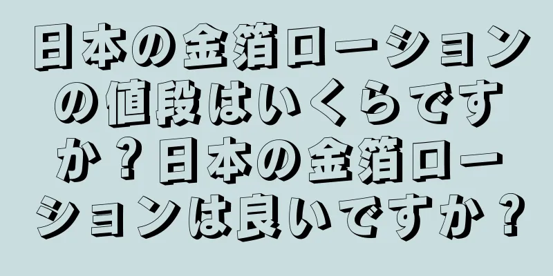 日本の金箔ローションの値段はいくらですか？日本の金箔ローションは良いですか？