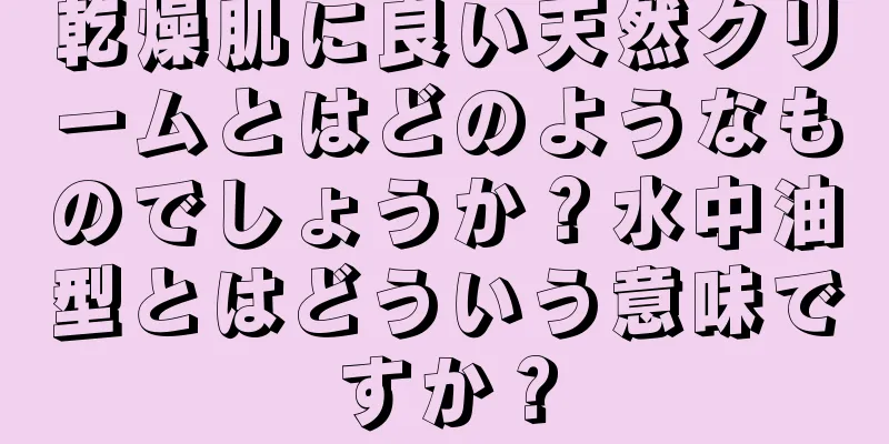 乾燥肌に良い天然クリームとはどのようなものでしょうか？水中油型とはどういう意味ですか？