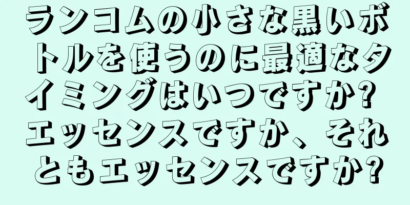 ランコムの小さな黒いボトルを使うのに最適なタイミングはいつですか? エッセンスですか、それともエッセンスですか?