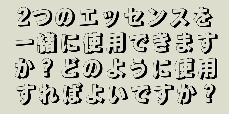 2つのエッセンスを一緒に使用できますか？どのように使用すればよいですか？