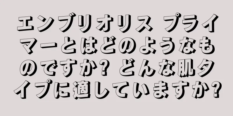 エンブリオリス プライマーとはどのようなものですか? どんな肌タイプに適していますか?