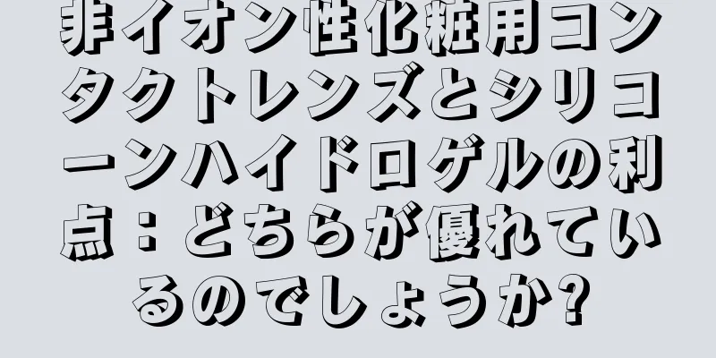 非イオン性化粧用コンタクトレンズとシリコーンハイドロゲルの利点：どちらが優れているのでしょうか?