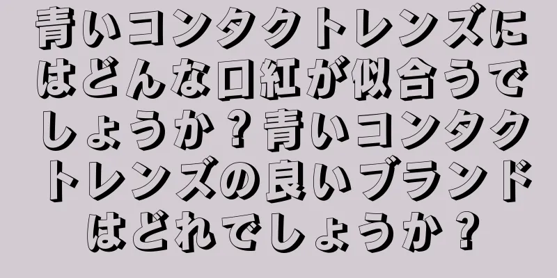 青いコンタクトレンズにはどんな口紅が似合うでしょうか？青いコンタクトレンズの良いブランドはどれでしょうか？