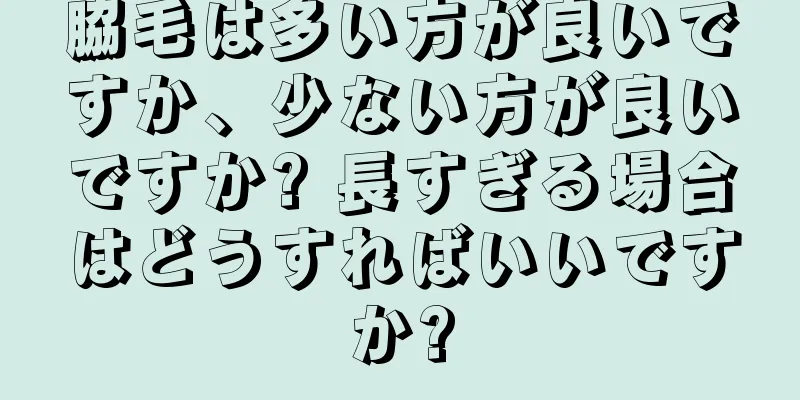 脇毛は多い方が良いですか、少ない方が良いですか? 長すぎる場合はどうすればいいですか?