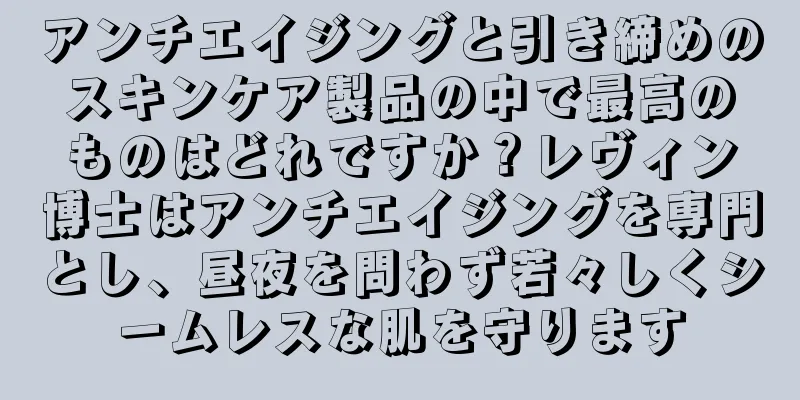 アンチエイジングと引き締めのスキンケア製品の中で最高のものはどれですか？レヴィン博士はアンチエイジングを専門とし、昼夜を問わず若々しくシームレスな肌を守ります